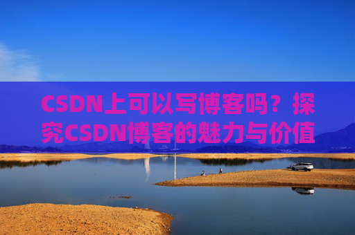 CSDN上可以写博客吗？探究CSDN博客的魅力与价值
